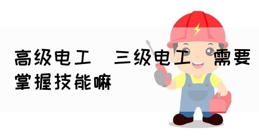 高级电工（三级电工）需要掌握技能嘛(图1)