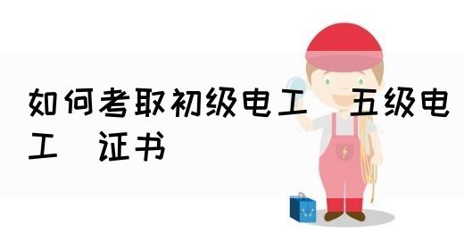 如何考取初级电工（五级电工）证书(图1)