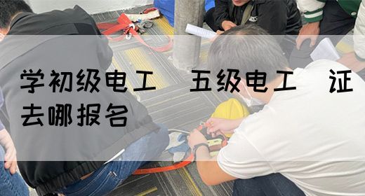 学初级电工（五级电工）证去哪报名