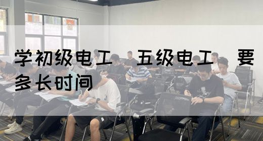 学初级电工（五级电工）要多长时间(图1)