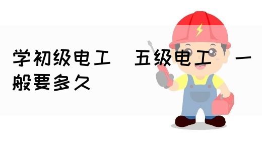 学初级电工（五级电工）一般要多久(图1)