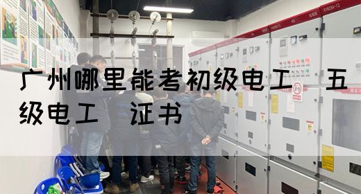 广州哪里能考初级电工（五级电工）证书