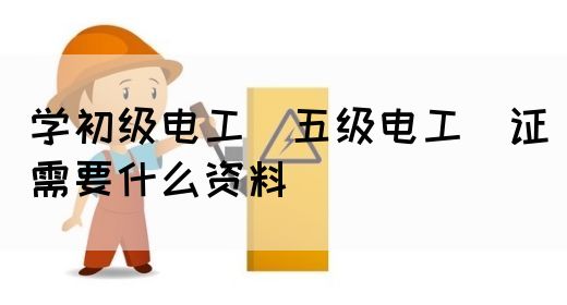 学初级电工（五级电工）证需要什么资料