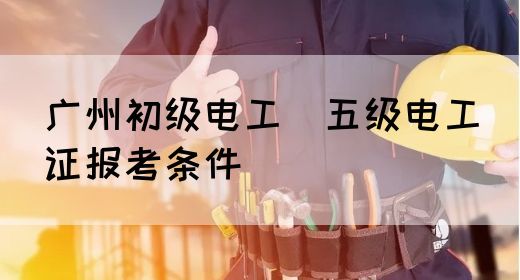 广州初级电工（五级电工）证报考条件