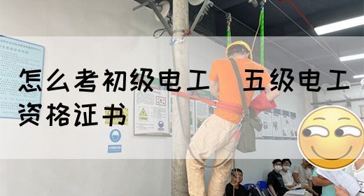 怎么考初级电工（五级电工）资格证书(图1)