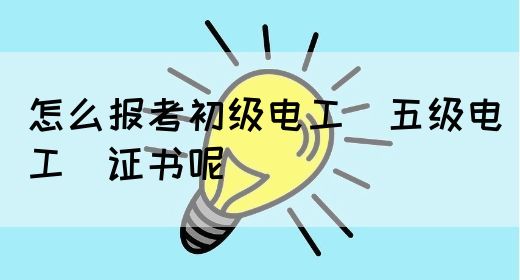 怎么报考初级电工（五级电工）证书呢(图1)