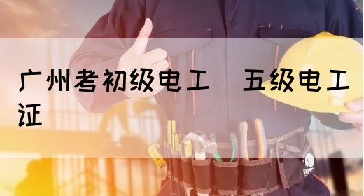 广州考初级电工（五级电工）证
