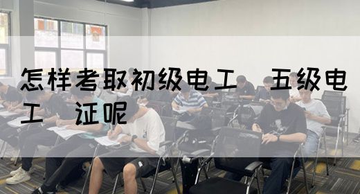 怎样考取初级电工（五级电工）证呢(图1)