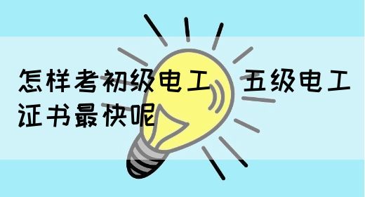 怎样考初级电工（五级电工）证书最快呢(图1)