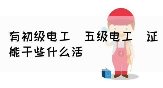 有初级电工（五级电工）证能干些什么活(图1)