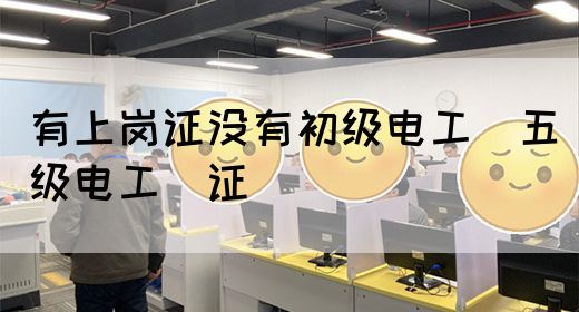 有上岗证没有初级电工（五级电工）证(图1)