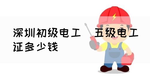 深圳初级电工（五级电工）证多少钱