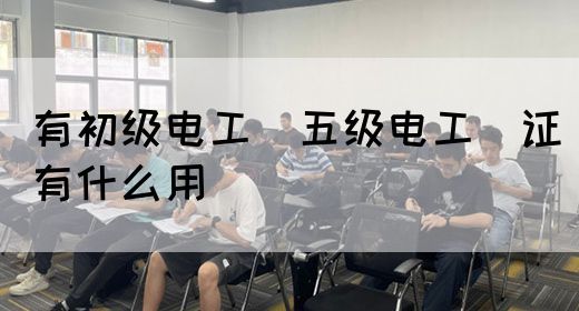 有初级电工（五级电工）证有什么用