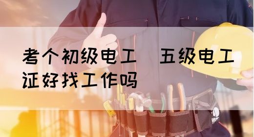 考个初级电工（五级电工）证好找工作吗(图1)