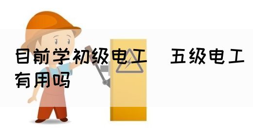 目前学初级电工（五级电工）有用吗(图1)