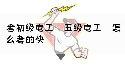 考初级电工（五级电工）怎么考的快(图1)