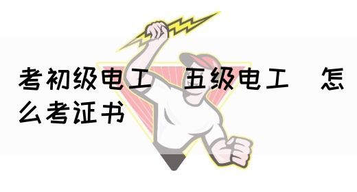 考初级电工（五级电工）怎么考证书(图1)