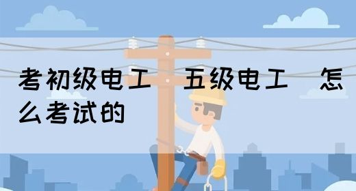 考初级电工（五级电工）怎么考试的(图1)