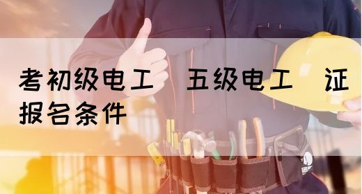 考初级电工（五级电工）证报名条件(图1)