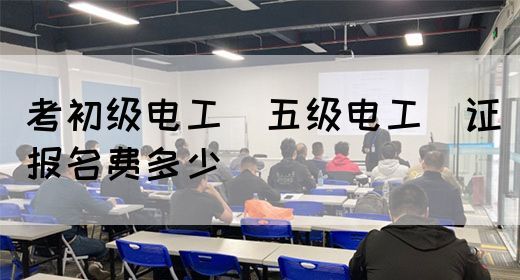 考初级电工（五级电工）证报名费多少(图1)