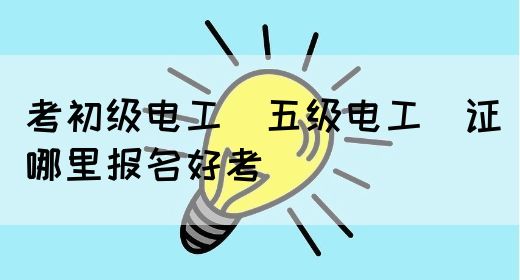 考初级电工（五级电工）证哪里报名好考(图1)