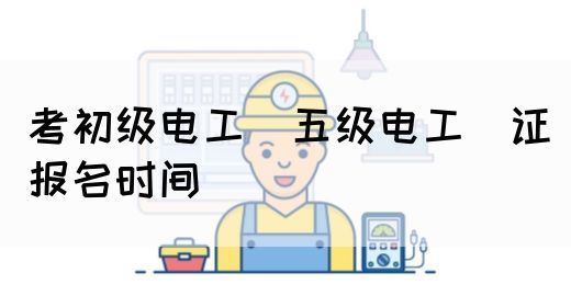 考初级电工（五级电工）证报名时间(图1)