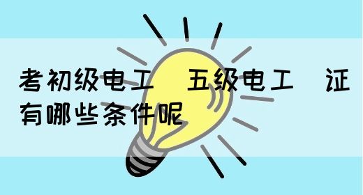 考初级电工（五级电工）证有哪些条件呢(图1)