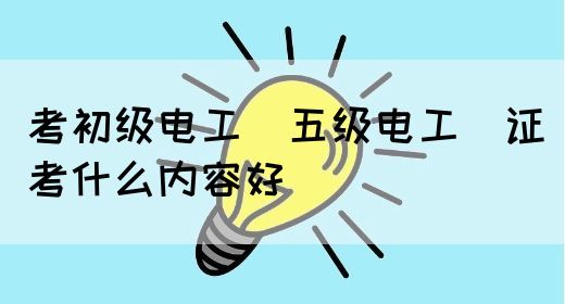 考初级电工（五级电工）证考什么内容好