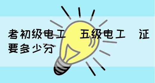 考初级电工（五级电工）证要多少分(图1)