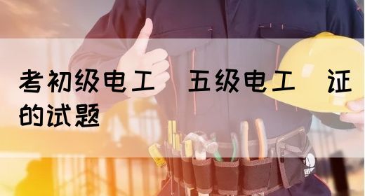 考初级电工（五级电工）证的试题(图1)