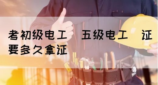 考初级电工（五级电工）证要多久拿证(图1)