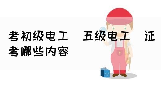 考初级电工（五级电工）证考哪些内容(图1)