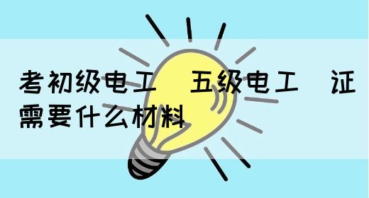 考初级电工（五级电工）证需要什么材料(图1)