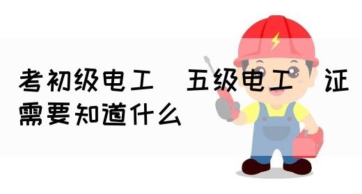 考初级电工（五级电工）证需要知道什么