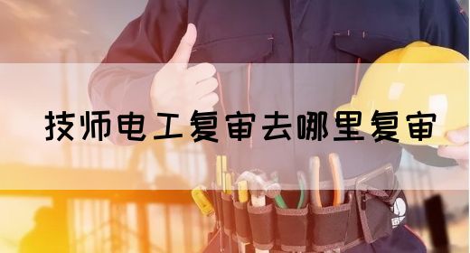 技师电工复审去哪里复审(图1)