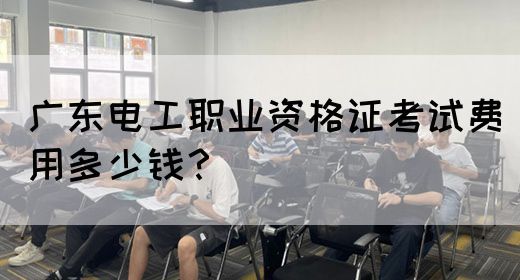 广东电工职业资格证考试费用多少钱？