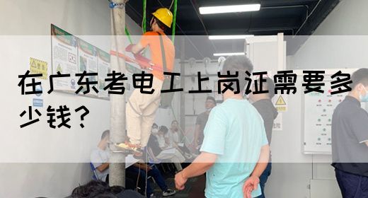 在广东考电工上岗证需要多少钱？