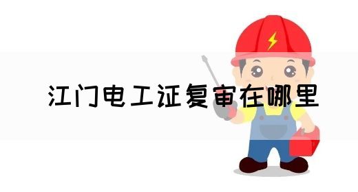 江门电工证复审在哪里