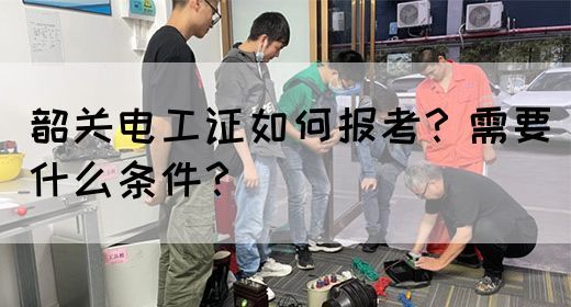 韶关电工证如何报考？需要什么条件？