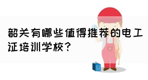 韶关有哪些值得推荐的电工证培训学校？