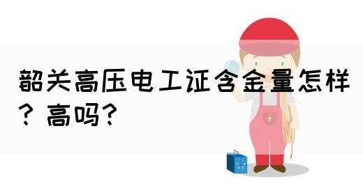 韶关高压电工证含金量怎样？高吗？