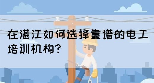 在湛江如何选择靠谱的电工培训机构？