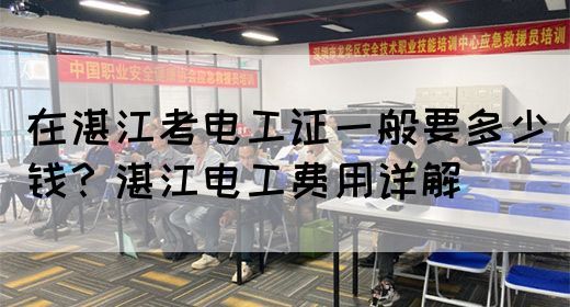 在湛江考电工证一般要多少钱？湛江电工费用详解(图1)