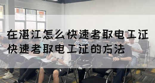 在湛江怎么快速考取电工证（快速考取电工证的方法）(图1)