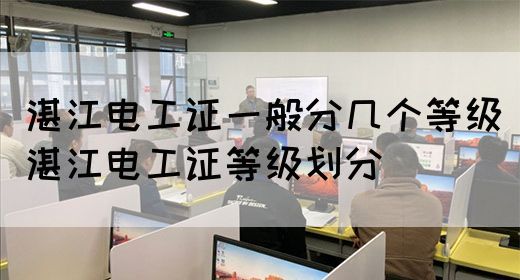 湛江电工证一般分几个等级（湛江电工证等级划分）(图1)