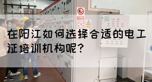 在阳江如何选择合适的电工证培训机构呢？