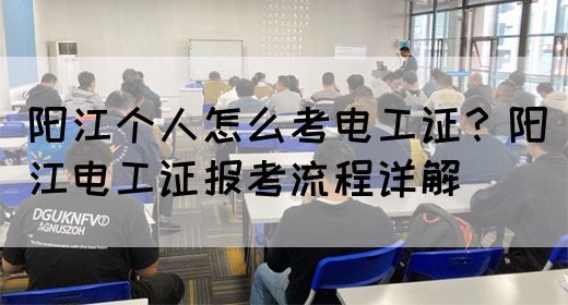 阳江个人怎么考电工证？阳江电工证报考流程详解