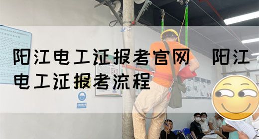 阳江电工证报考官网（阳江电工证报考流程）(图1)