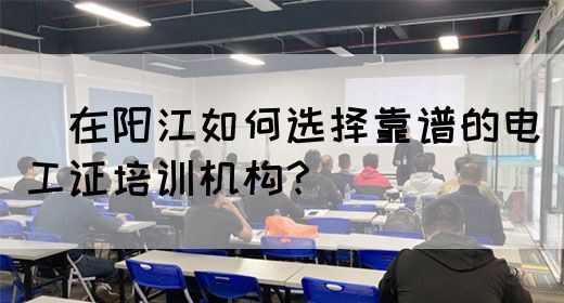 ​在阳江如何选择靠谱的电工证培训机构？(图1)