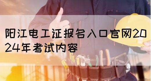 阳江电工证报名入口官网2024年考试内容